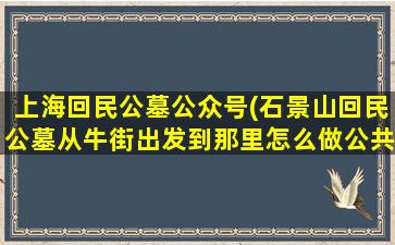 上海回民公墓公众号(石景山回民公墓从牛街出发到那里怎么做公共车去)