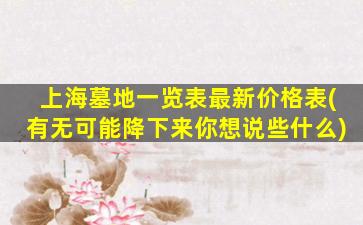 上海墓地一览表最新价格表(有无可能降下来你想说些什么)