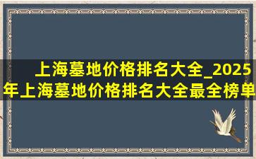 上海墓地价格排名大全_2025年上海墓地价格排名大全最全榜单指南