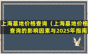上海墓地价格查询（上海墓地价格查询的影响因素与2025年指南）