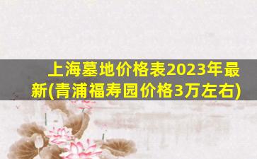 上海墓地价格表2023年最新(青浦福寿园价格3万左右)