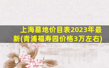 上海墓地价目表2023年最新(青浦福寿园价格3万左右)