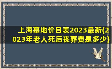上海墓地价目表2023最新(2023年老人死后丧葬费是多少)
