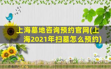 上海墓地咨询预约官网(上海2021年扫墓怎么预约)