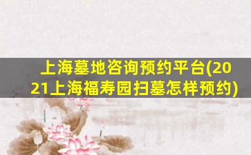 上海墓地咨询预约平台(2021上海福寿园扫墓怎样预约)