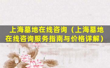 上海墓地在线咨询（上海墓地在线咨询服务指南与价格详解）
