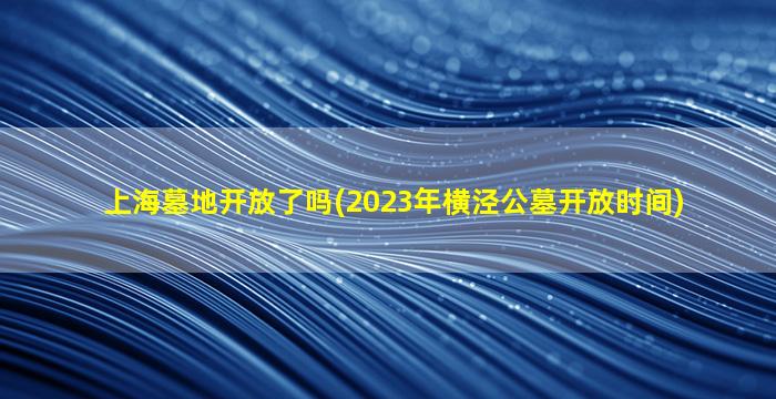 上海墓地开放了吗(2023年横泾公墓开放时间)