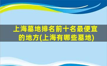 上海墓地排名前十名最便宜的地方(上海有哪些墓地)