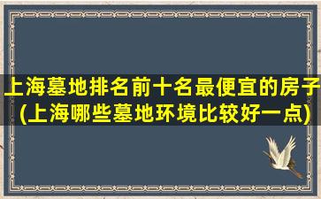 上海墓地排名前十名最便宜的房子(上海哪些墓地环境比较好一点)