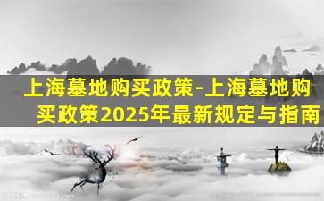 上海墓地购买政策-上海墓地购买政策2025年最新规定与指南