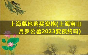 上海墓地购买资格(上海宝山月罗公墓2023要预约吗)