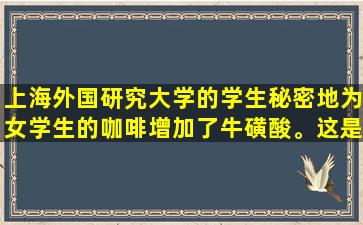 上海外国研究大学的学生秘密地为女学生的咖啡增加了牛磺酸。这是壮阳药吗？