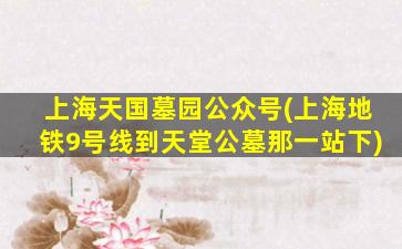 上海天国墓园公众号(上海地铁9号线到天堂公墓那一站下)