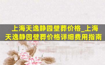 上海天逸静园壁葬价格_上海天逸静园壁葬价格详细费用指南