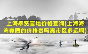 上海奉贤墓地价格查询(上海海湾寝园的价格贵吗离市区多远啊)