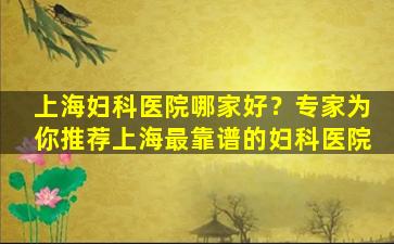 上海妇科医院哪家好？专家为你推荐上海最靠谱的妇科医院