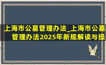上海市公墓管理办法_上海市公墓管理办法2025年新规解读与操作指南