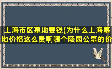 上海市区墓地要钱(为什么上海墓地价格这么贵啊哪个陵园公墓的价格相对低些)