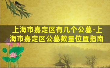 上海市嘉定区有几个公墓-上海市嘉定区公墓数量位置指南