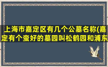 上海市嘉定区有几个公墓名称(嘉定有个蛮好的墓园叫松鹤园和浦东的几家哪个好)