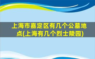 上海市嘉定区有几个公墓地点(上海有几个烈士陵园)