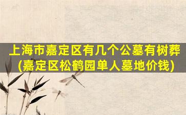 上海市嘉定区有几个公墓有树葬(嘉定区松鹤园单人墓地价钱)