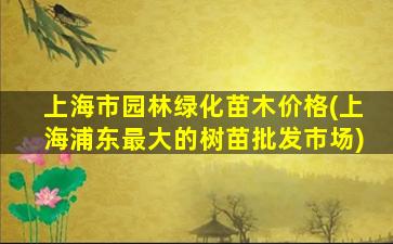 上海市园林绿化苗木价格(上海浦东最大的树苗批发市场)