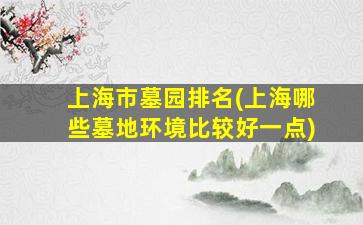 上海市墓园排名(上海哪些墓地环境比较好一点)