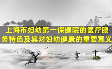 上海市妇幼第一保健院的医疗服务特色及其对妇幼健康的重要意义