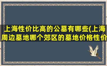 上海性价比高的公墓有哪些(上海周边墓地哪个郊区的墓地价格性价比比较高)