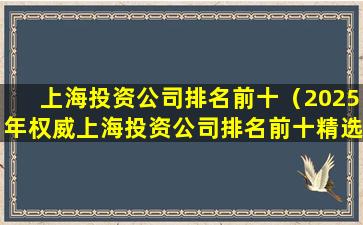 上海投资公司排名前十（2025年权威上海投资公司排名前十精选榜单）
