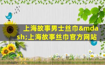 上海故事男士丝巾—上海故事丝巾官方网站