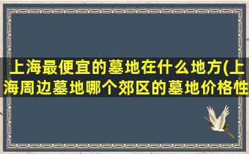 上海最便宜的墓地在什么地方(上海周边墓地哪个郊区的墓地价格性价比比较高)
