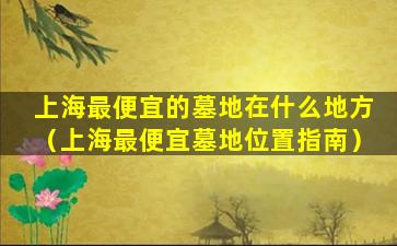 上海最便宜的墓地在什么地方（上海最便宜墓地位置指南）