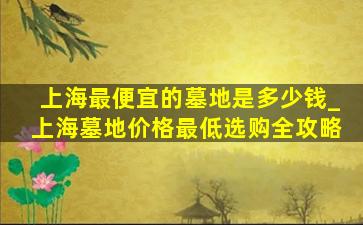 上海最便宜的墓地是多少钱_上海墓地价格最低选购全攻略