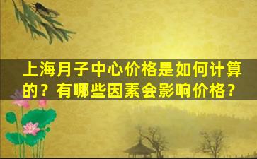 上海月子中心价格是如何计算的？有哪些因素会影响价格？