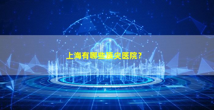 上海有哪些顶尖医院？