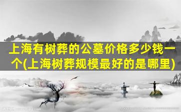 上海有树葬的公墓价格多少钱一个(上海树葬规模最好的是哪里)
