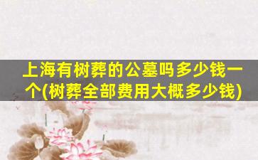 上海有树葬的公墓吗多少钱一个(树葬全部费用大概多少钱)