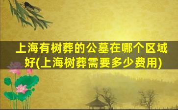 上海有树葬的公墓在哪个区域好(上海树葬需要多少费用)