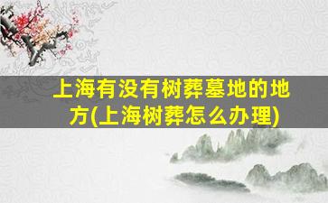 上海有没有树葬墓地的地方(上海树葬怎么办理)