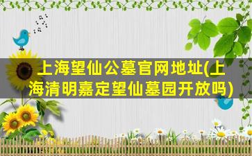 上海望仙公墓官网地址(上海清明嘉定望仙墓园开放吗)