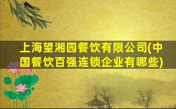 上海望湘园餐饮有限公司(中国餐饮百强连锁企业有哪些)