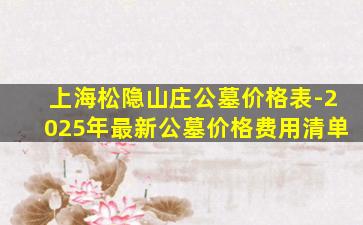 上海松隐山庄公墓价格表-2025年最新公墓价格费用清单