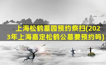 上海松鹤墓园预约祭扫(2023年上海嘉定松鹤公墓要预约吗)