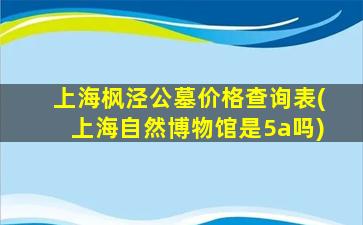 上海枫泾公墓价格查询表(上海自然博物馆是5a吗)
