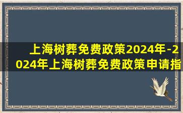 上海树葬免费政策2024年-2024年上海树葬免费政策申请指南