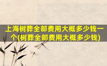 上海树葬全部费用大概多少钱一个(树葬全部费用大概多少钱)