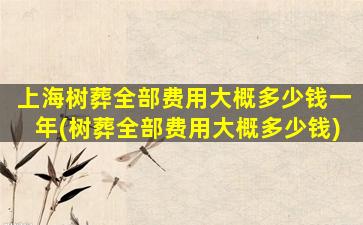 上海树葬全部费用大概多少钱一年(树葬全部费用大概多少钱)