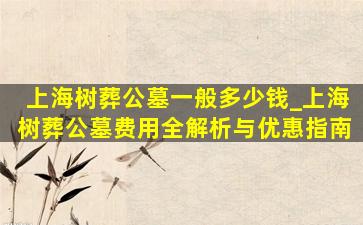 上海树葬公墓一般多少钱_上海树葬公墓费用全解析与优惠指南